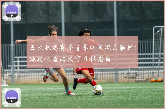 五大联赛赛季落幕时间深度解析：球迷必看的收官日程指南