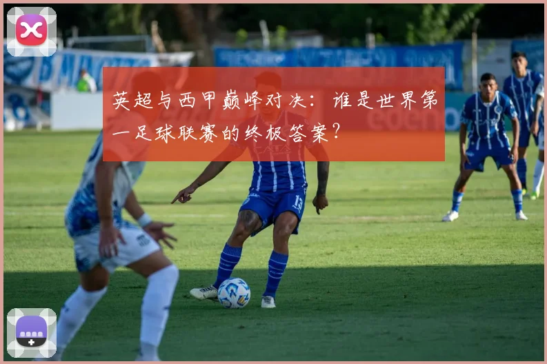 英超与西甲巅峰对决：谁是世界第一足球联赛的终极答案？