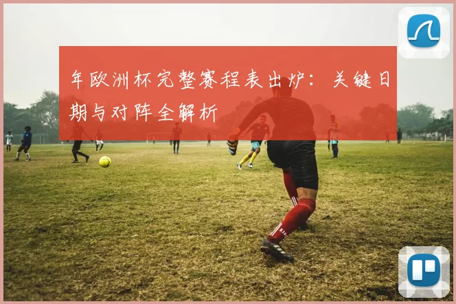 年欧洲杯完整赛程表出炉：关键日期与对阵全解析