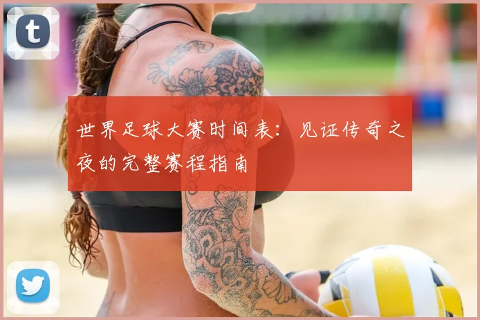 世界足球大赛时间表:见证传奇之夜的完整赛程指南