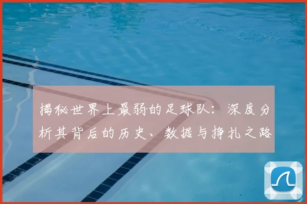 揭秘世界上最弱的足球队:深度分析其背后的历史、数据与挣扎之路