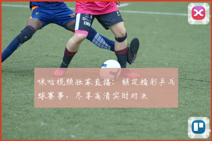 咪咕视频独家直播：锁定精彩乒乓球赛事，尽享高清实时对决