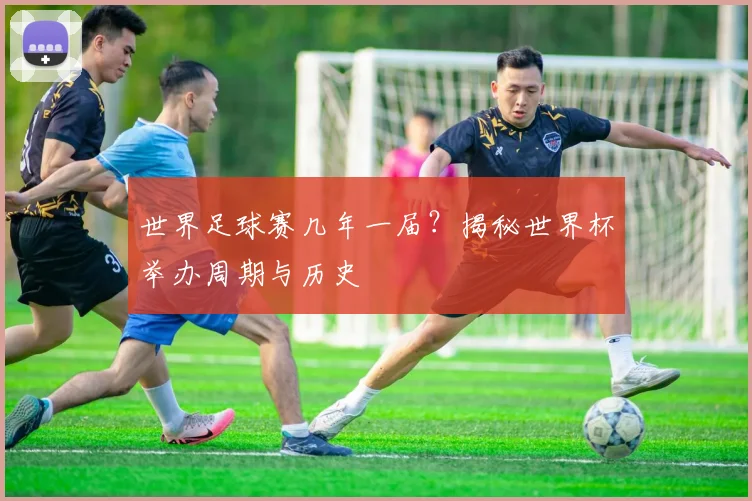 世界足球赛几年一届？揭秘世界杯举办周期与历史