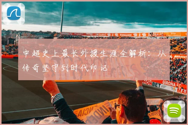 中超史上最长外援生涯全解析：从传奇坚守到时代印记