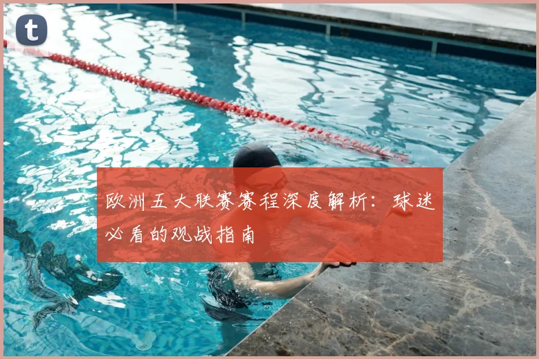 欧洲五大联赛赛程深度解析:球迷必看的观战指南