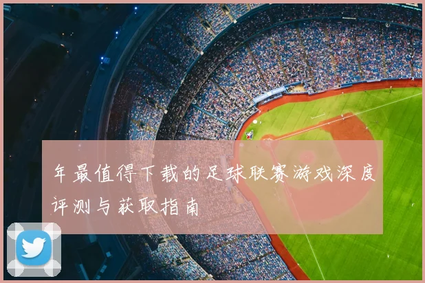年最值得下载的足球联赛游戏深度评测与获取指南
