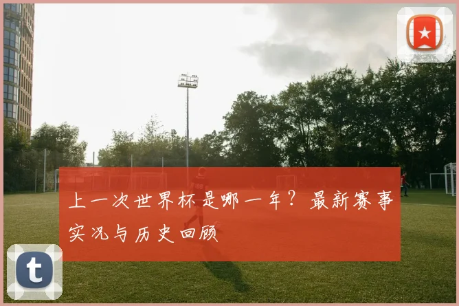 上一次世界杯是哪一年?最新赛事实况与历史回顾