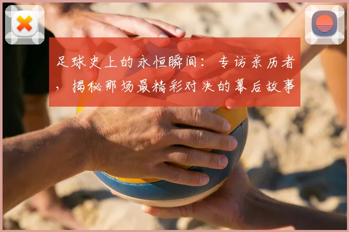 足球史上的永恒瞬间：专访亲历者，揭秘那场最精彩对决的幕后故事