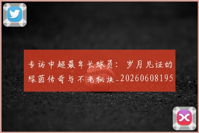 专访中超最年长球员：岁月见证的绿茵传奇与不老秘诀_20260608195324