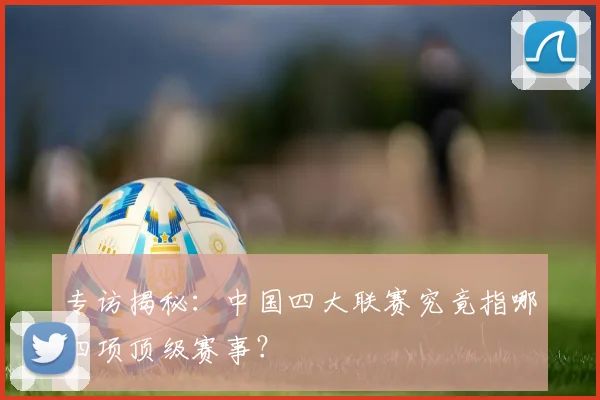 专访揭秘：中国四大联赛究竟指哪四项顶级赛事？