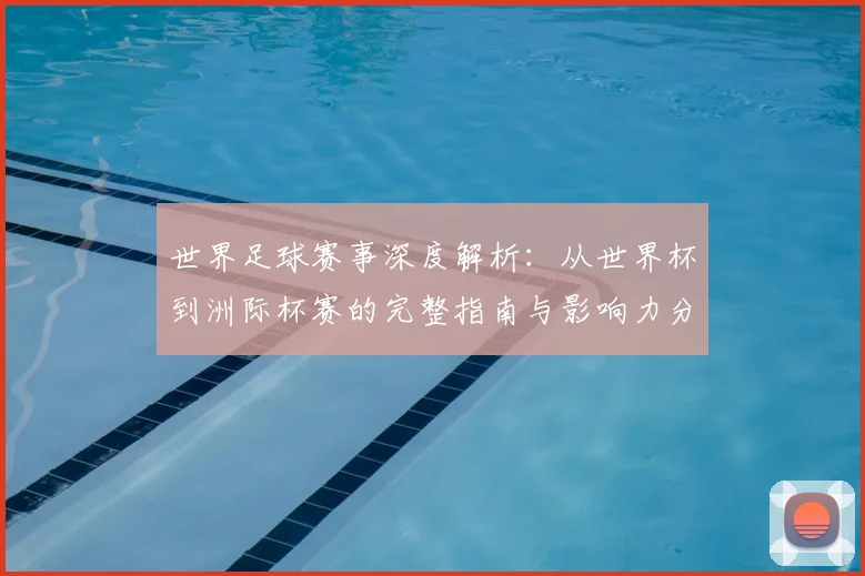 世界足球赛事深度解析：从世界杯到洲际杯赛的完整指南与影响力分析