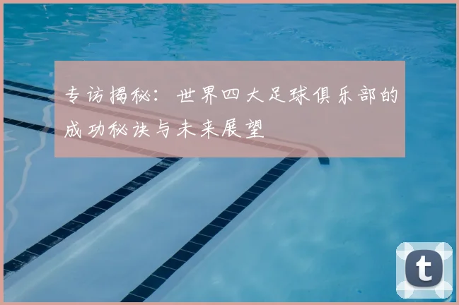 专访揭秘:世界四大足球俱乐部的成功秘诀与未来展望