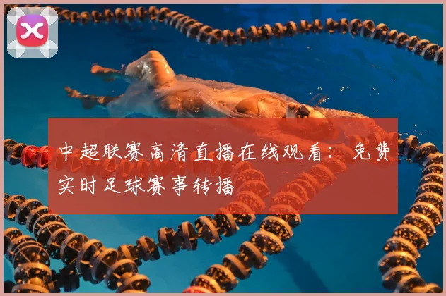 中超联赛高清直播在线观看:免费实时足球赛事转播