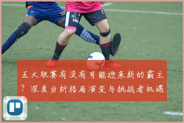 五大联赛有没有可能迎来新的霸主？深度分析格局演变与挑战者机遇