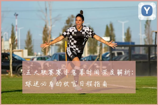 五大联赛赛季落幕时间深度解析：球迷必看的收官日程指南