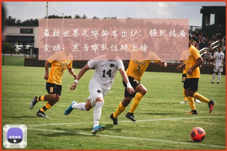 最新世界足球排名出炉:强队格局变动,黑马球队惊艳上榜