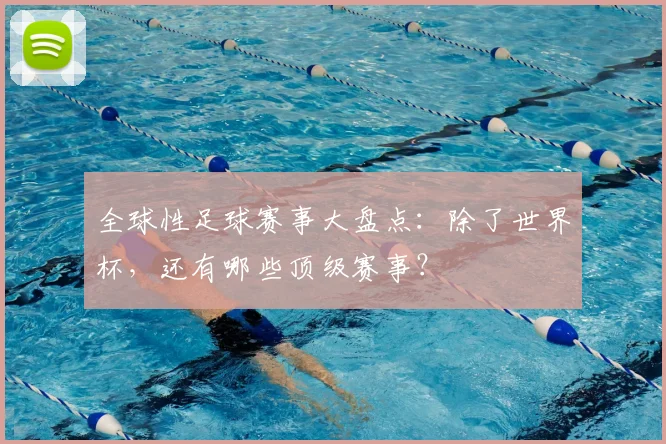 全球性足球赛事大盘点：除了世界杯，还有哪些顶级赛事？