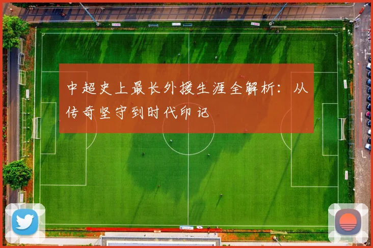 中超史上最长外援生涯全解析:从传奇坚守到时代印记