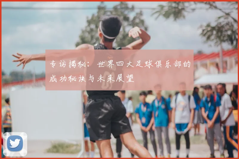 专访揭秘:世界四大足球俱乐部的成功秘诀与未来展望