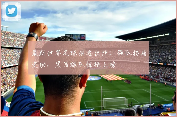 最新世界足球排名出炉：强队格局变动，黑马球队惊艳上榜