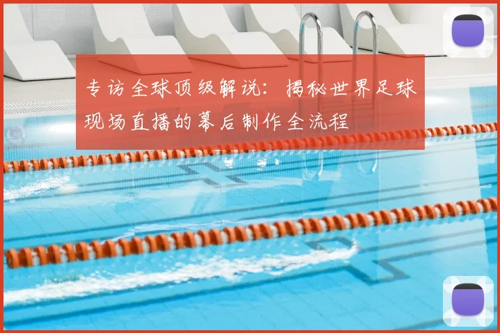 专访全球顶级解说:揭秘世界足球现场直播的幕后制作全流程