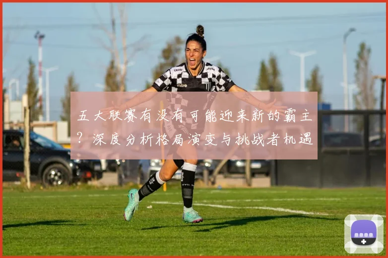 五大联赛有没有可能迎来新的霸主？深度分析格局演变与挑战者机遇