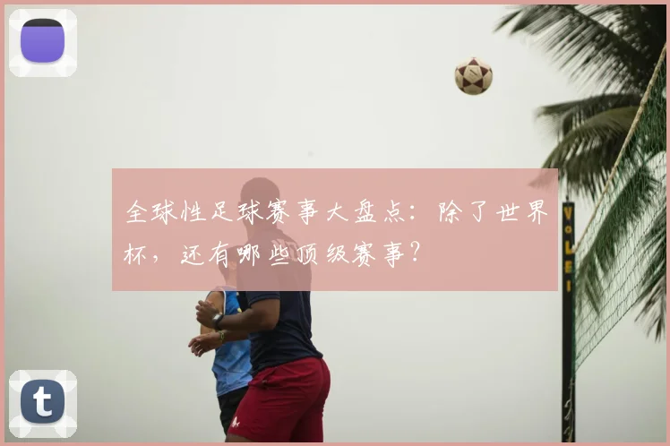 全球性足球赛事大盘点：除了世界杯，还有哪些顶级赛事？