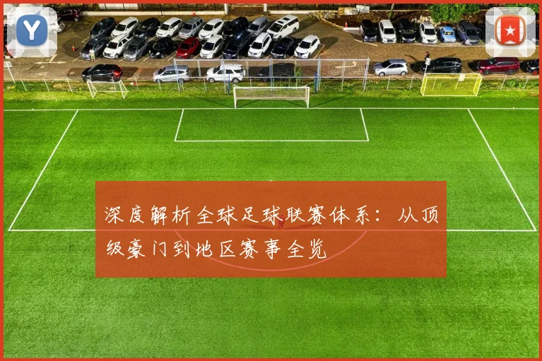 深度解析全球足球联赛体系：从顶级豪门到地区赛事全览