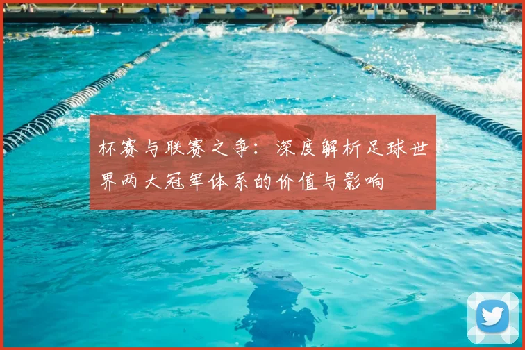 杯赛与联赛之争：深度解析足球世界两大冠军体系的价值与影响