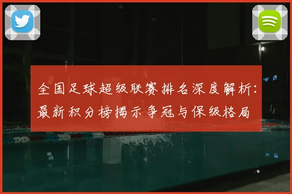 全国足球超级联赛排名深度解析:最新积分榜揭示争冠与保级格局