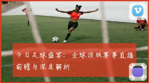 今日足球盛宴：全球顶级赛事直播前瞻与深度解析