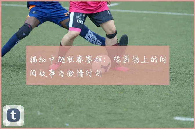 揭秘中超联赛赛程:绿茵场上的时间故事与激情时刻