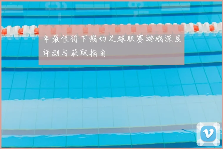 年最值得下载的足球联赛游戏深度评测与获取指南