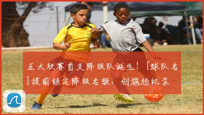 五大联赛首支降级队诞生！[球队名]提前锁定降级名额，创尴尬纪录