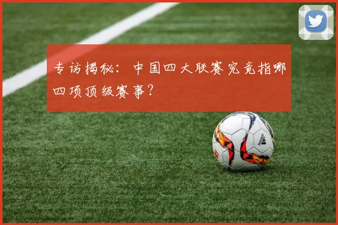 专访揭秘：中国四大联赛究竟指哪四项顶级赛事？