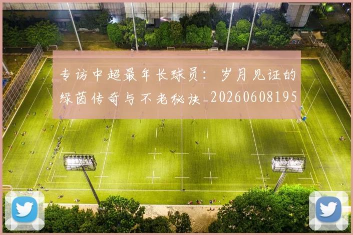 专访中超最年长球员：岁月见证的绿茵传奇与不老秘诀_20260608195324