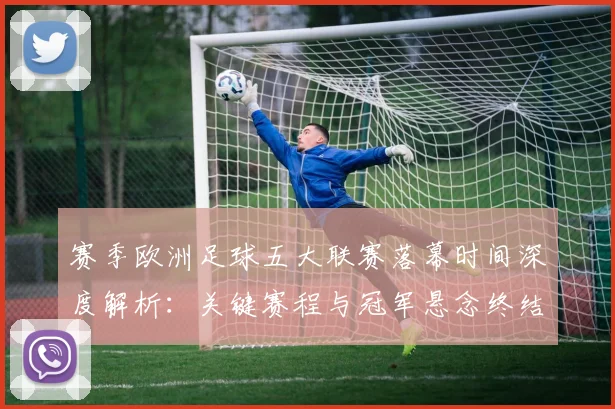 赛季欧洲足球五大联赛落幕时间深度解析：关键赛程与冠军悬念终结时刻
