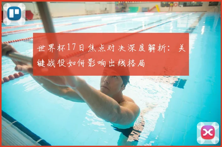 世界杯17日焦点对决深度解析：关键战役如何影响出线格局