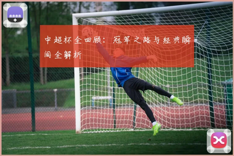 中超杯全回顾：冠军之路与经典瞬间全解析