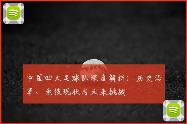 中国四大足球队深度解析:历史沿革、竞技现状与未来挑战