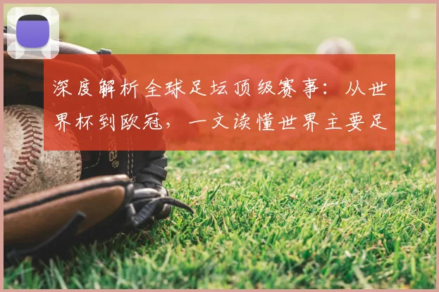 深度解析全球足坛顶级赛事:从世界杯到欧冠,一文读懂世界主要足球比赛
